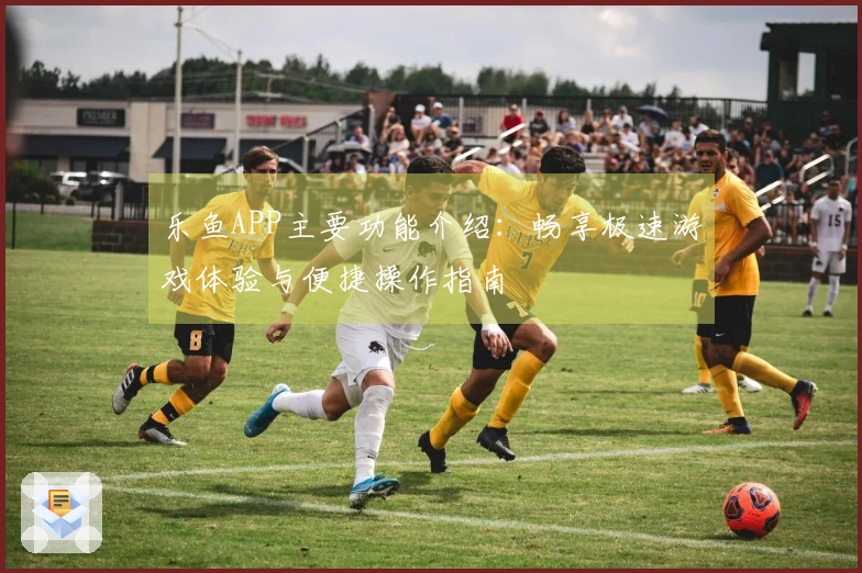 乐鱼APP主要功能介绍：畅享极速游戏体验与便捷操作指南