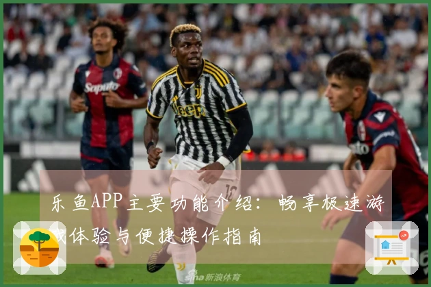 乐鱼APP主要功能介绍：畅享极速游戏体验与便捷操作指南