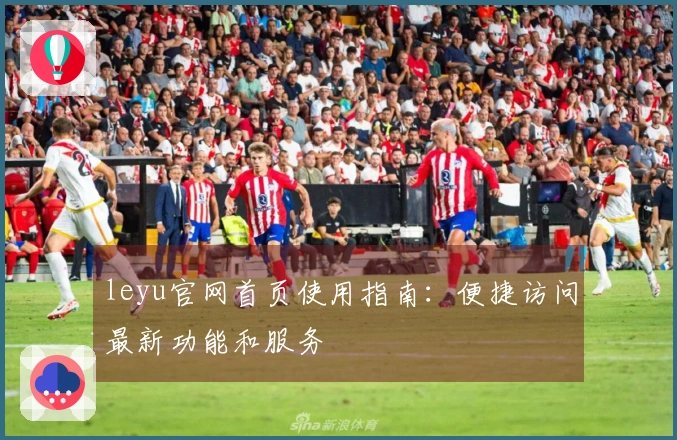 leyu官网首页使用指南：便捷访问最新功能和服务