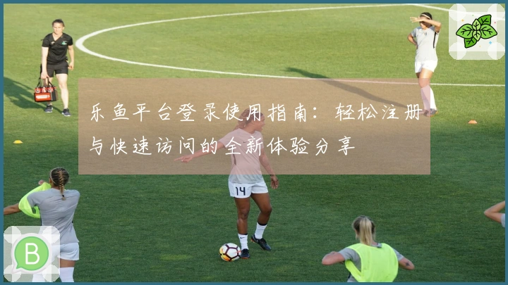 乐鱼平台登录使用指南：轻松注册与快速访问的全新体验分享