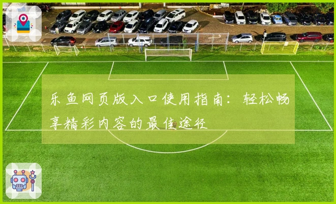 乐鱼网页版入口使用指南：轻松畅享精彩内容的最佳途径