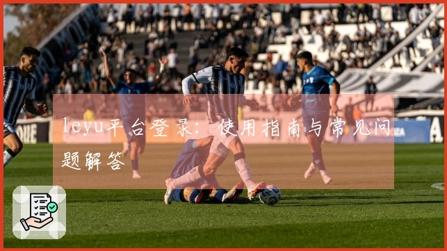 leyu平台登录：使用指南与常见问题解答