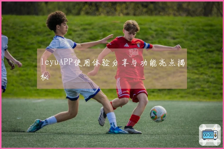 leyuAPP使用体验分享与功能亮点揭秘