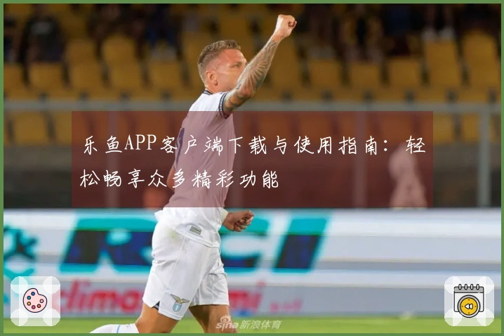 乐鱼APP客户端下载与使用指南：轻松畅享众多精彩功能