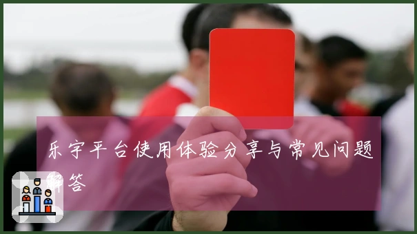 乐宇平台使用体验分享与常见问题解答