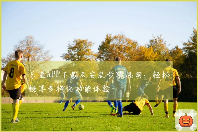 乐鱼APP下载及安装步骤说明，轻松畅享多样化功能体验