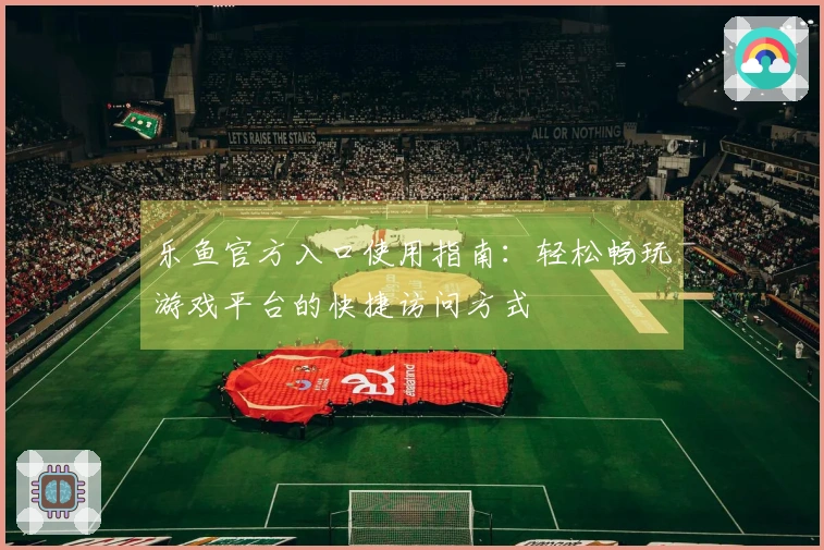 乐鱼官方入口使用指南：轻松畅玩游戏平台的快捷访问方式