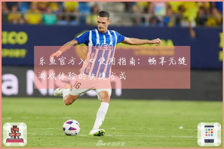 乐鱼官方入口使用指南：畅享无缝游戏体验的快捷方式