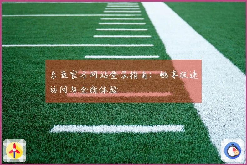 乐鱼官方网站登录指南：畅享极速访问与全新体验