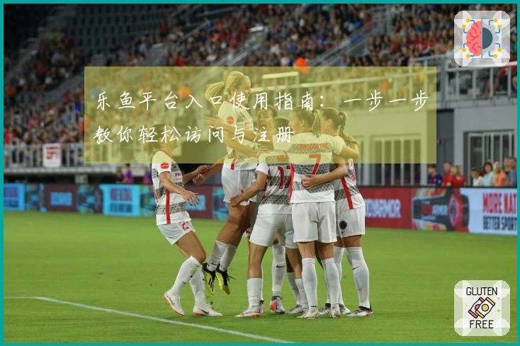 乐鱼平台入口使用指南：一步一步教你轻松访问与注册