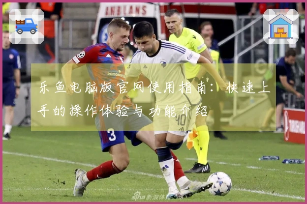 乐鱼电脑版官网使用指南：快速上手的操作体验与功能介绍