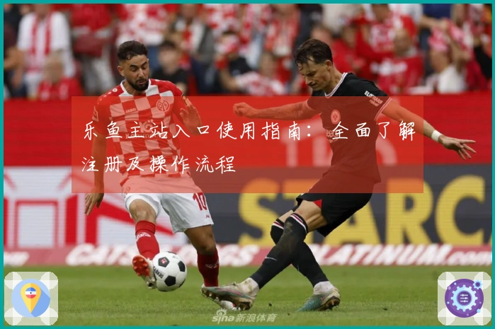 乐鱼主站入口使用指南：全面了解注册及操作流程