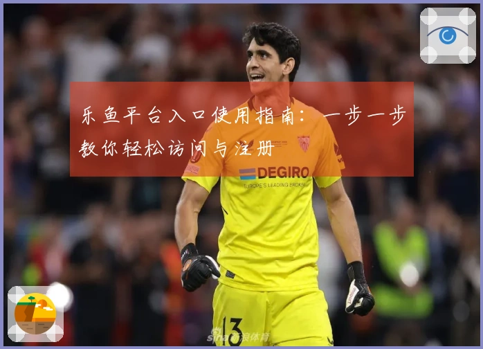 乐鱼平台入口使用指南：一步一步教你轻松访问与注册
