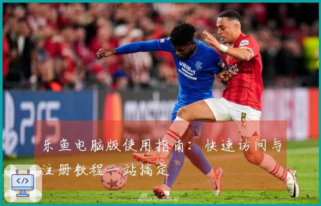 乐鱼电脑版使用指南：快速访问与注册教程一站搞定