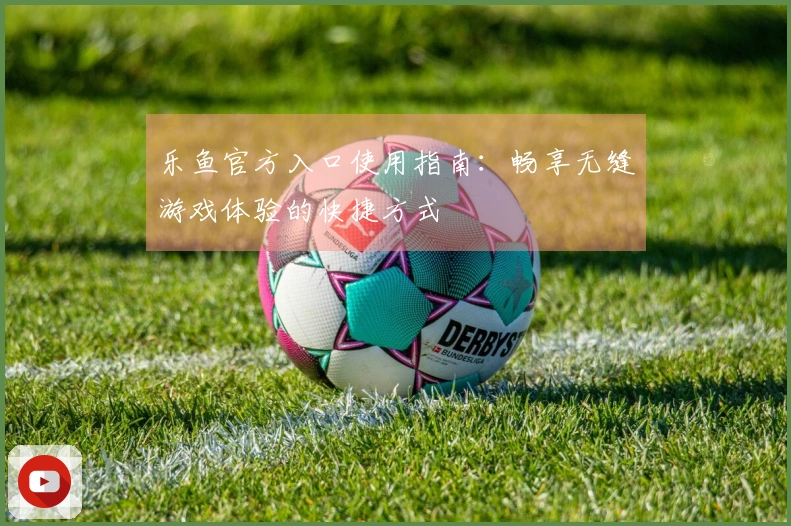 乐鱼官方入口使用指南：畅享无缝游戏体验的快捷方式