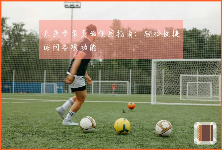 乐鱼登录页面使用指南：轻松快捷访问各项功能