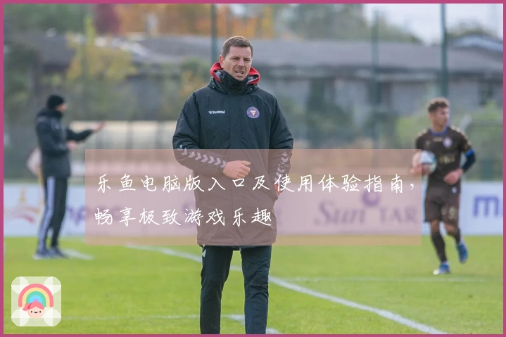 乐鱼电脑版入口及使用体验指南，畅享极致游戏乐趣