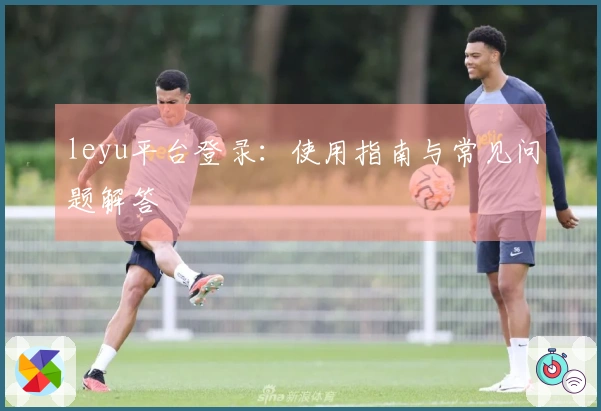 leyu平台登录：使用指南与常见问题解答